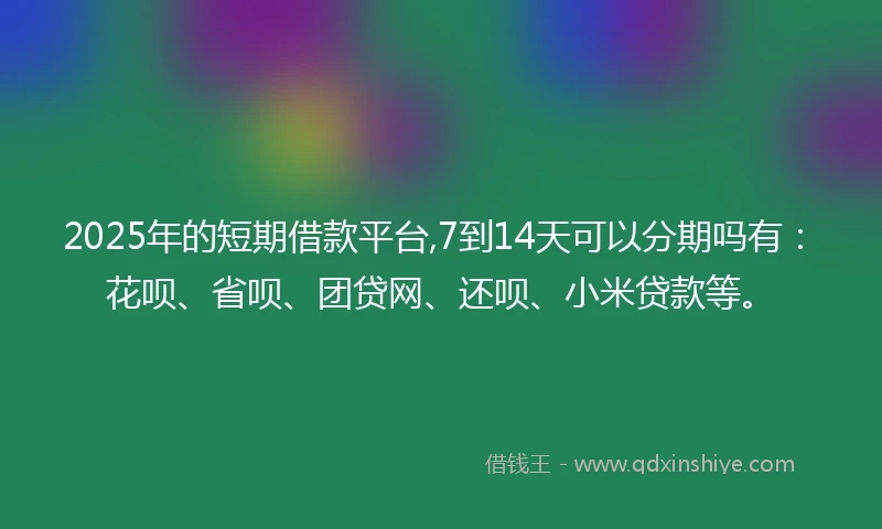 2025年的短期借款平台,7到14天可以分期吗有：花呗、省呗、团贷网、还呗、小米贷款等。