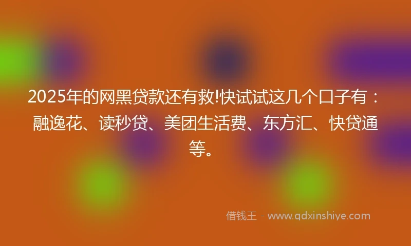 2025年的网黑贷款还有救!快试试这几个口子有：融逸花、读秒贷、美团生活费、东方汇、快贷通等。