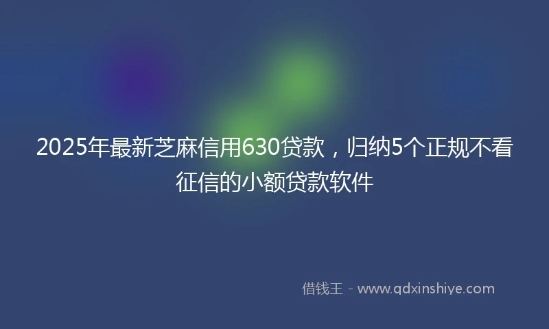 2025年最新芝麻信用630贷款，归纳5个正规不看征信的小额贷款软件