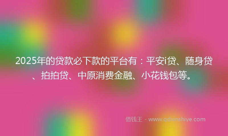 2025年的贷款必下款的平台有：平安i贷、随身贷、拍拍贷、中原消费金融、小花钱包等。