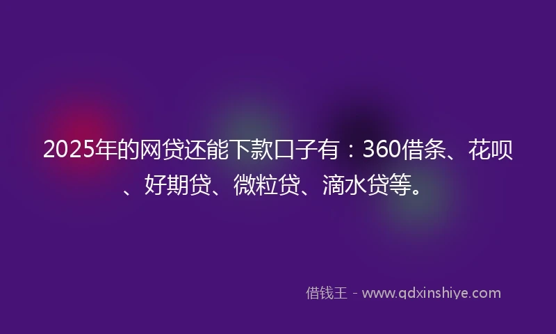 2025年的网贷还能下款口子有：360借条、花呗、好期贷、微粒贷、滴水贷等。