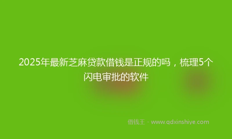 2025年最新芝麻贷款借钱是正规的吗，梳理5个闪电审批的软件
