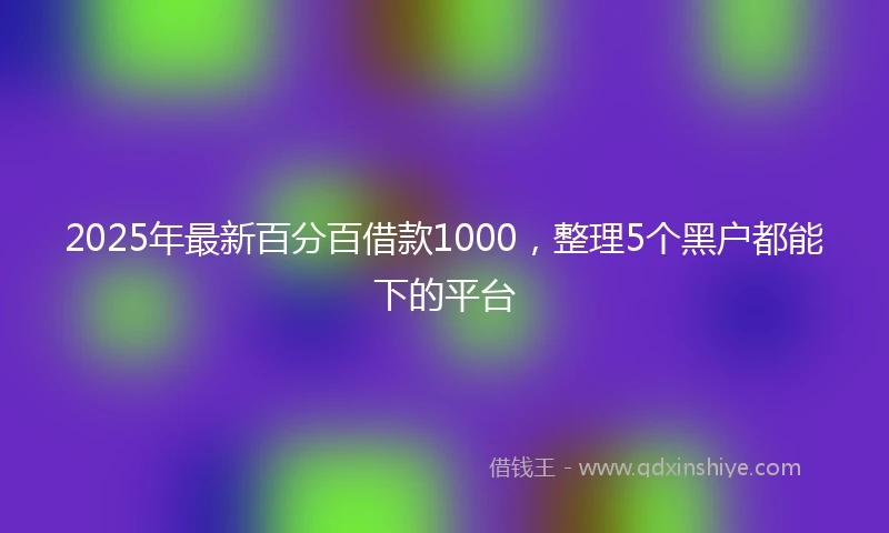2025年最新百分百借款1000，整理5个黑户都能下的平台