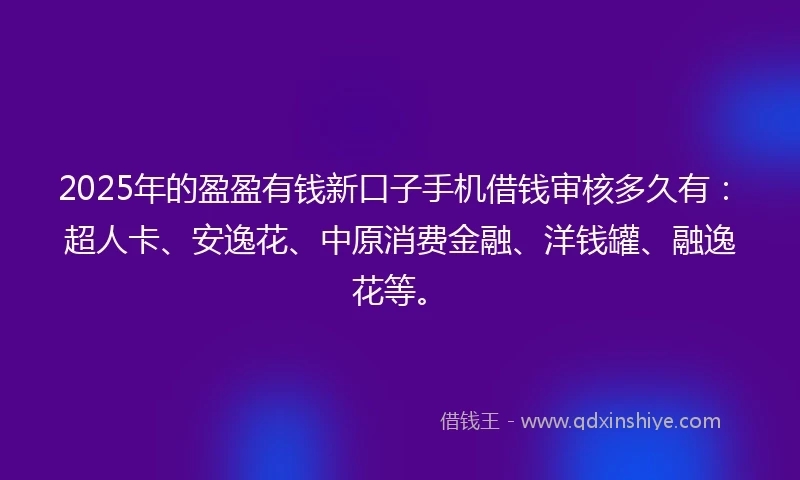 2025年的盈盈有钱新口子手机借钱审核多久有：超人卡、安逸花、中原消费金融、洋钱罐、融逸花等。