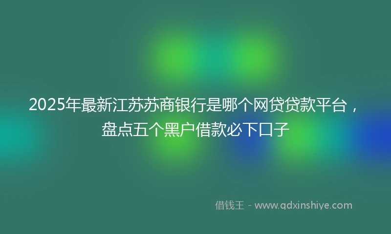 2025年最新江苏苏商银行是哪个网贷贷款平台，盘点五个黑户借款必下口子