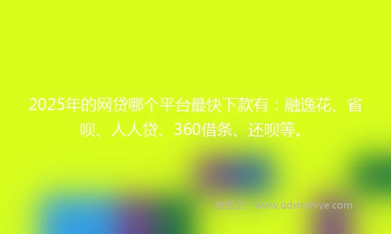 2025年的网贷哪个平台最快下款有：融逸花、省呗、人人贷、360借条、还呗等。
