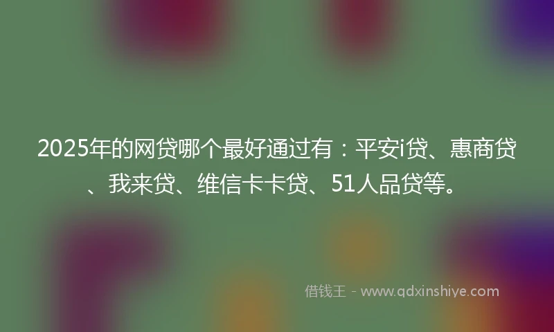 2025年的网贷哪个最好通过有：平安i贷、惠商贷、我来贷、维信卡卡贷、51人品贷等。