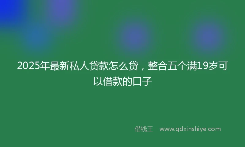 2025年最新私人贷款怎么贷，整合五个满19岁可以借款的口子
