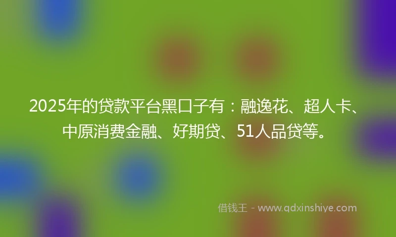 2025年的贷款平台黑口子有:融逸花、超人卡、中原消费金融、好期贷、51人品贷等。