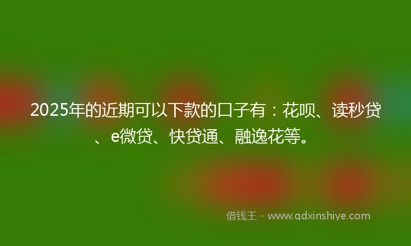 2025年的近期可以下款的口子有:花呗、读秒贷、e微贷、快贷通、融逸花等。