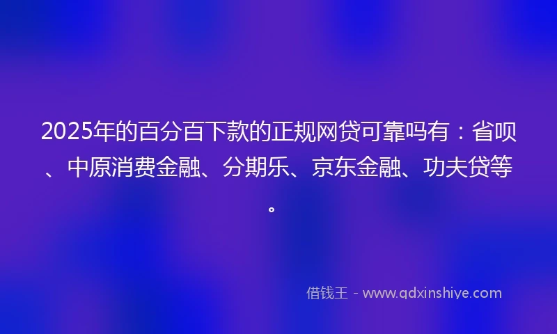 2025年的百分百下款的正规网贷可靠吗有：省呗、中原消费金融、分期乐、京东金融、功夫贷等。