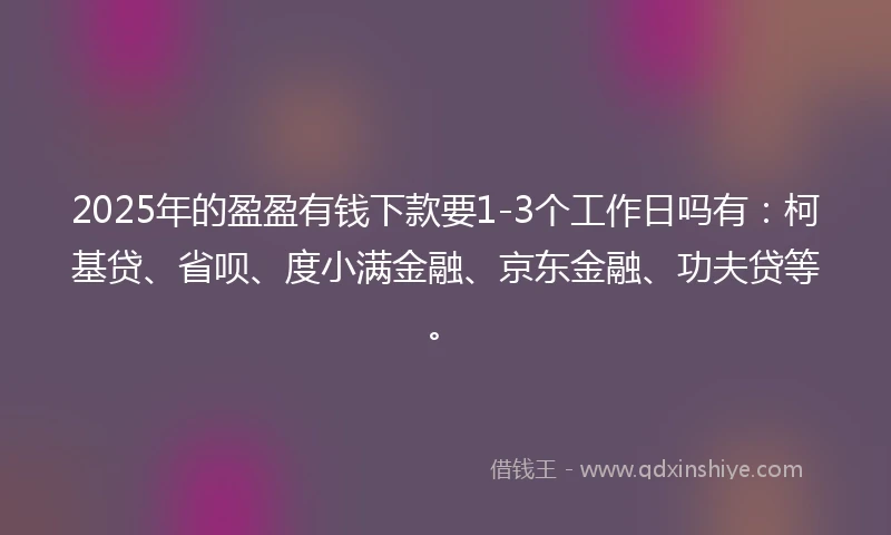 2025年的盈盈有钱下款要1-3个工作日吗有：柯基贷、省呗、度小满金融、京东金融、功夫贷等。
