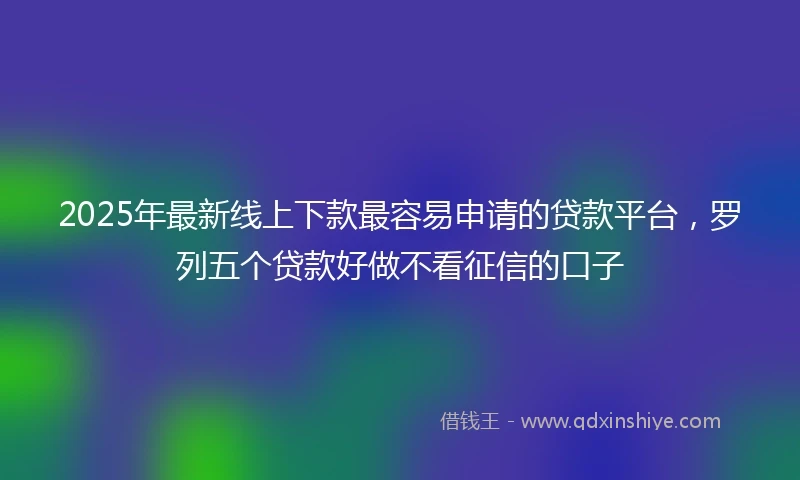 2025年最新线上下款最容易申请的贷款平台，罗列五个贷款好做不看征信的口子