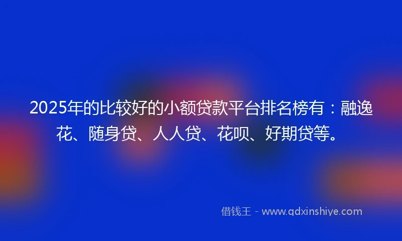 2025年的比较好的小额贷款平台排名榜有：融逸花、随身贷、人人贷、花呗、好期贷等。