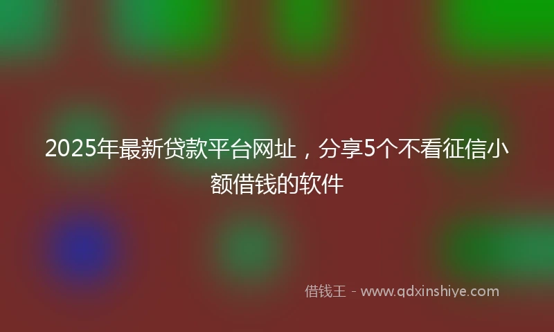 2025年最新贷款平台网址，分享5个不看征信小额借钱的软件