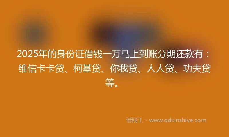 2025年的身份证借钱一万马上到账分期还款有：维信卡卡贷、柯基贷、你我贷、人人贷、功夫贷等。