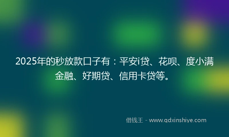 2025年的秒放款口子有：平安i贷、花呗、度小满金融、好期贷、信用卡贷等。