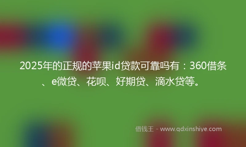 2025年的正规的苹果id贷款可靠吗有：360借条、e微贷、花呗、好期贷、滴水贷等。
