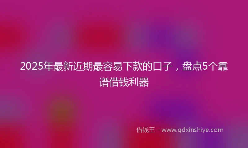 2025年最新近期最容易下款的口子，盘点5个靠谱借钱利器