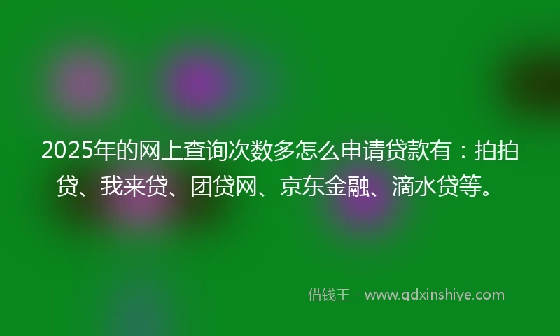 2025年的网上查询次数多怎么申请贷款有:拍拍贷、我来贷、团贷网、京东金融、滴水贷等。