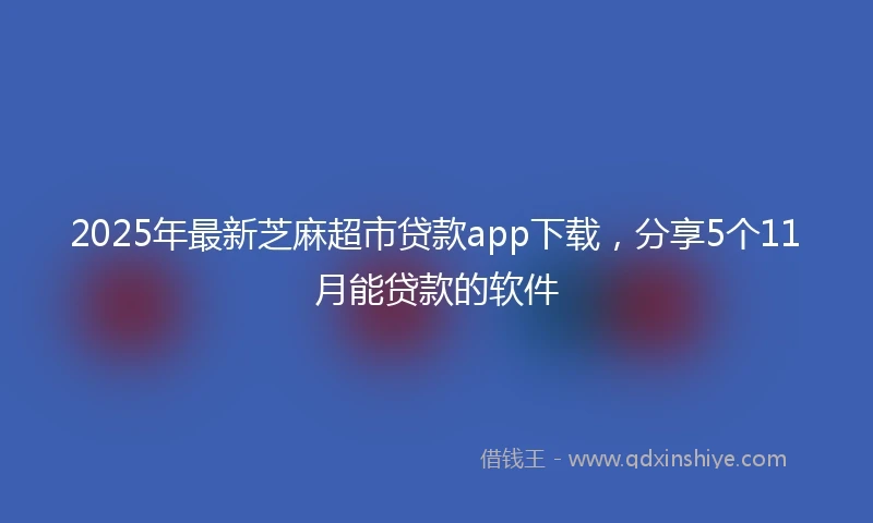 2025年最新芝麻超市贷款app下载，分享5个11月能贷款的软件