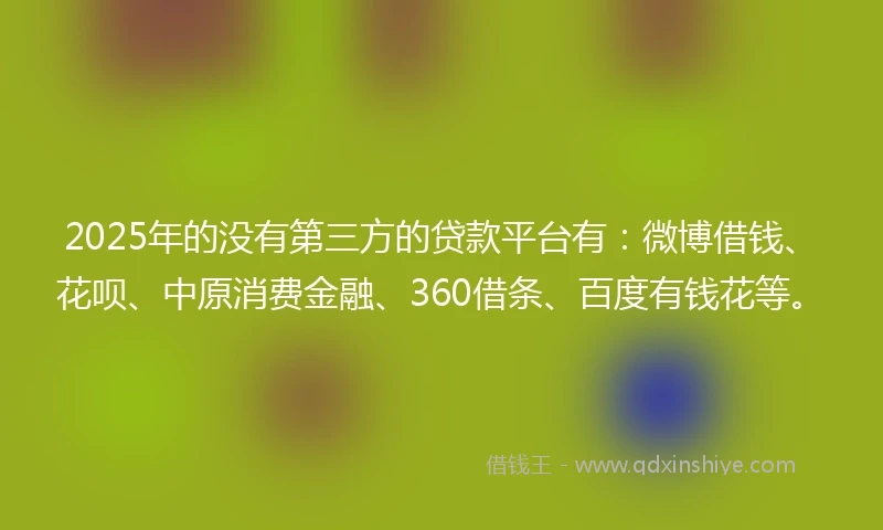 2025年的没有第三方的贷款平台有：微博借钱、花呗、中原消费金融、360借条、百度有钱花等。