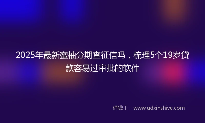 2025年最新蜜柚分期查征信吗，梳理5个19岁贷款容易过审批的软件