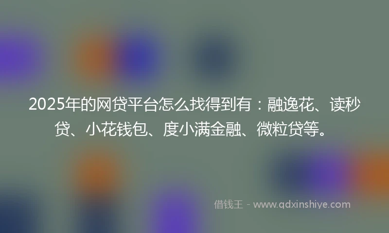 2025年的网贷平台怎么找得到有：融逸花、读秒贷、小花钱包、度小满金融、微粒贷等。