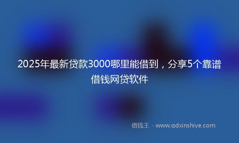 2025年最新贷款3000哪里能借到，分享5个靠谱借钱网贷软件