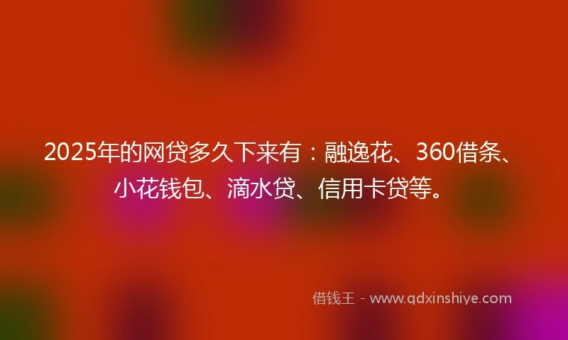 2025年的网贷多久下来有：融逸花、360借条、小花钱包、滴水贷、信用卡贷等。