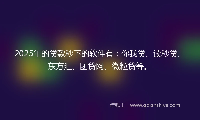 2025年的贷款秒下的软件有：你我贷、读秒贷、东方汇、团贷网、微粒贷等。