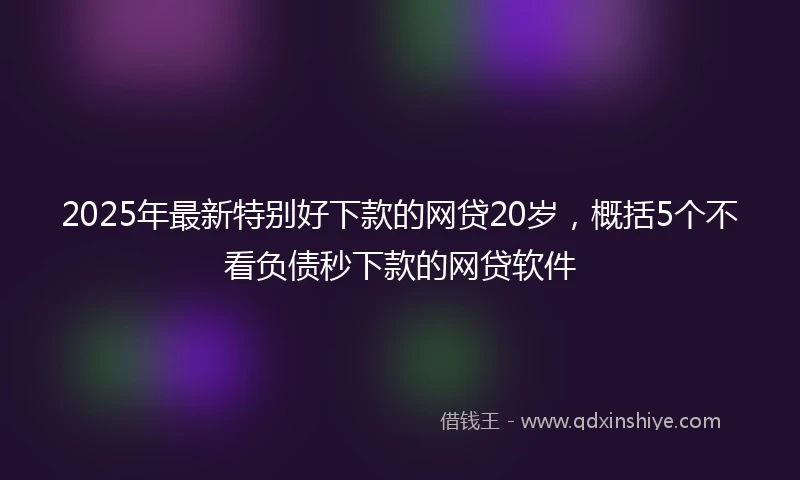 2025年最新特别好下款的网贷20岁，概括5个不看负债秒下款的网贷软件
