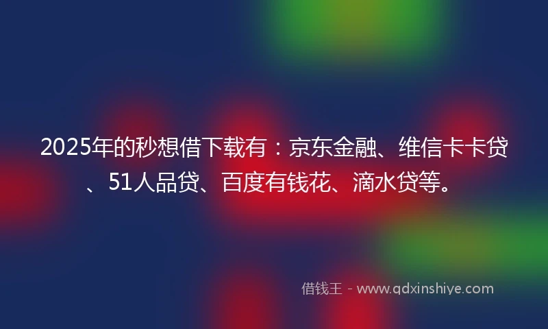 2025年的秒想借下载有：京东金融、维信卡卡贷、51人品贷、百度有钱花、滴水贷等。