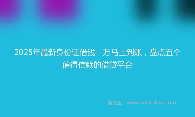2025年最新身份证借钱一万马上到账，盘点五个值得信赖的借贷平台