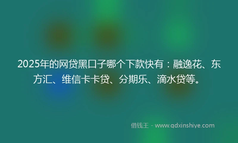 2025年的网贷黑口子哪个下款快有：融逸花、东方汇、维信卡卡贷、分期乐、滴水贷等。