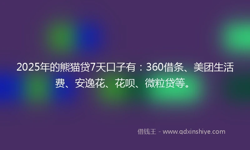 2025年的熊猫贷7天口子有：360借条、美团生活费、安逸花、花呗、微粒贷等。