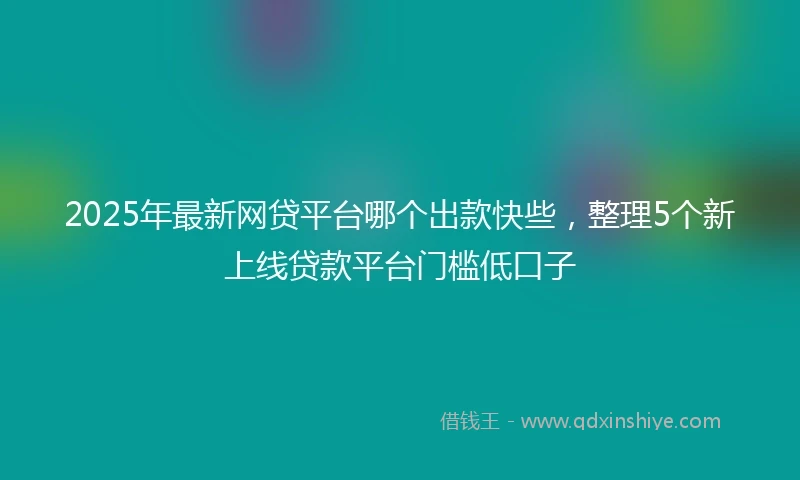 2025年最新网贷平台哪个出款快些，整理5个新上线贷款平台门槛低口子