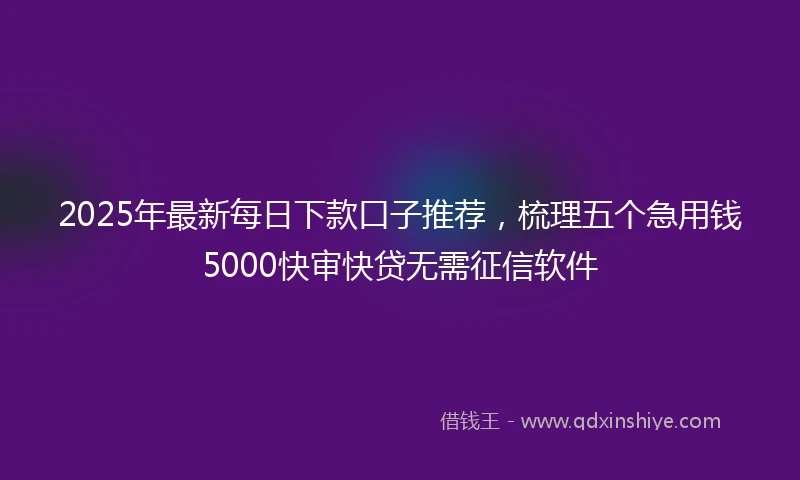 2025年最新每日下款口子推荐，梳理五个急用钱5000快审快贷无需征信软件