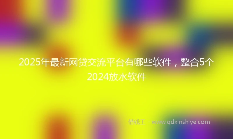 2025年最新网贷交流平台有哪些软件,整合5个2024放水软件