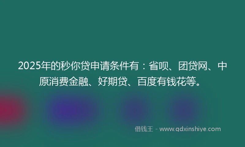 2025年的秒你贷申请条件有：省呗、团贷网、中原消费金融、好期贷、百度有钱花等。