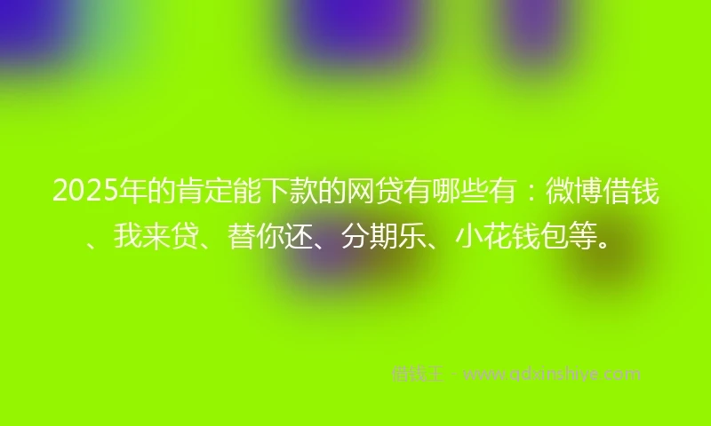 2025年的肯定能下款的网贷有哪些有：微博借钱、我来贷、替你还、分期乐、小花钱包等。