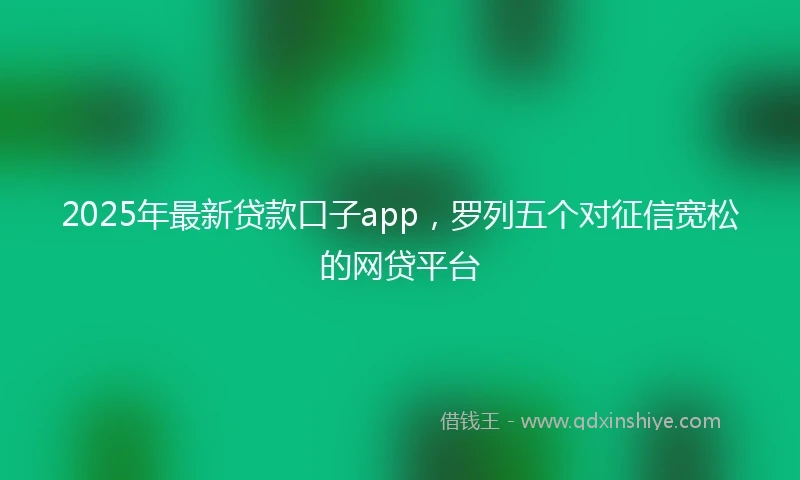 2025年最新贷款口子app,罗列五个对征信宽松的网贷平台