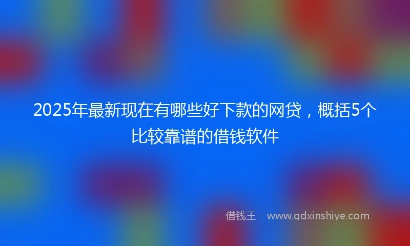 2025年最新现在有哪些好下款的网贷，概括5个比较靠谱的借钱软件