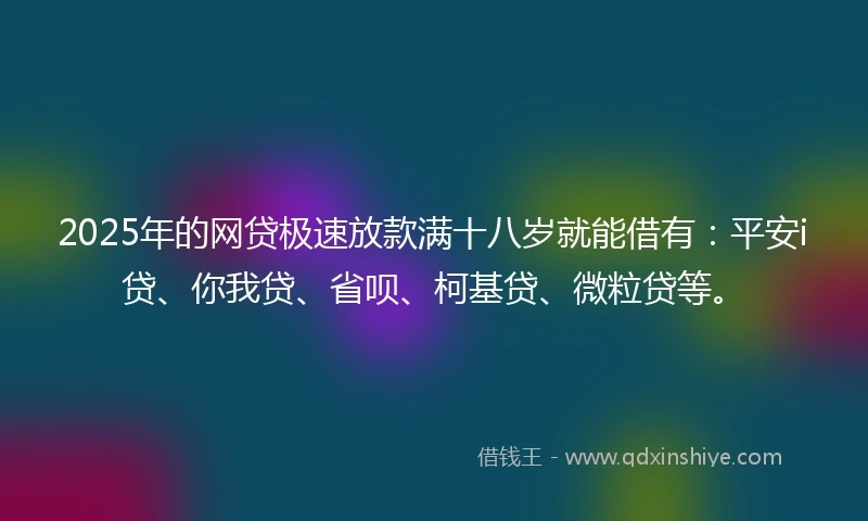 2025年的网贷极速放款满十八岁就能借有：平安i贷、你我贷、省呗、柯基贷、微粒贷等。