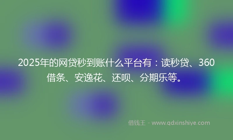 2025年的网贷秒到账什么平台有：读秒贷、360借条、安逸花、还呗、分期乐等。