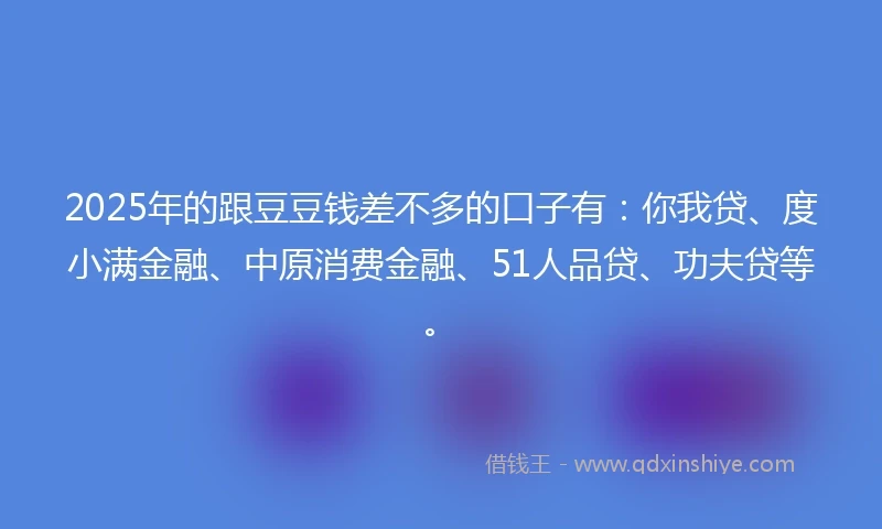 2025年的跟豆豆钱差不多的口子有:你我贷、度小满金融、中原消费金融、51人品贷、功夫贷等。