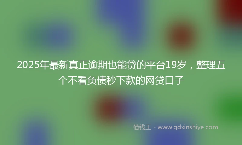 2025年最新真正逾期也能贷的平台19岁，整理五个不看负债秒下款的网贷口子