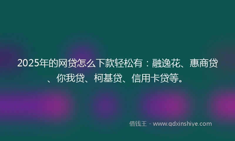 2025年的网贷怎么下款轻松有：融逸花、惠商贷、你我贷、柯基贷、信用卡贷等。