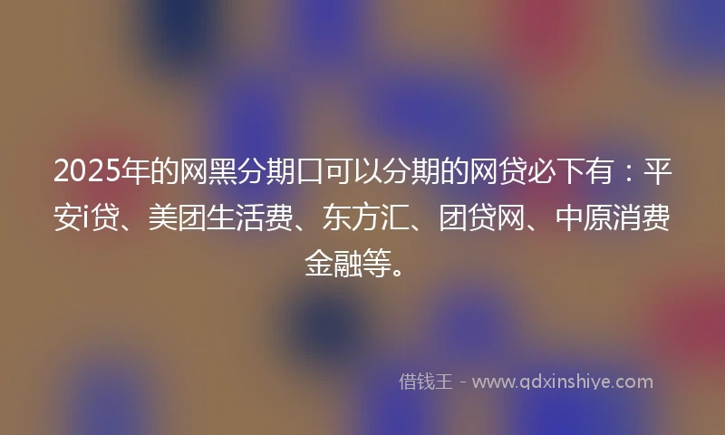 2025年的网黑分期口可以分期的网贷必下有：平安i贷、美团生活费、东方汇、团贷网、中原消费金融等。