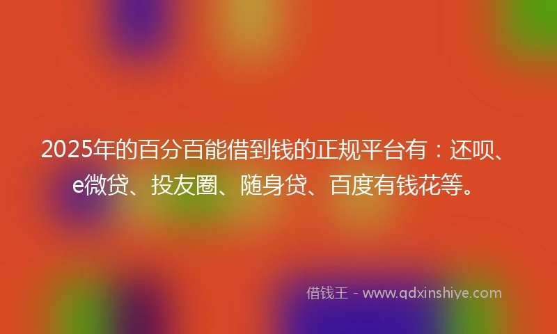 2025年的百分百能借到钱的正规平台有：还呗、e微贷、投友圈、随身贷、百度有钱花等。